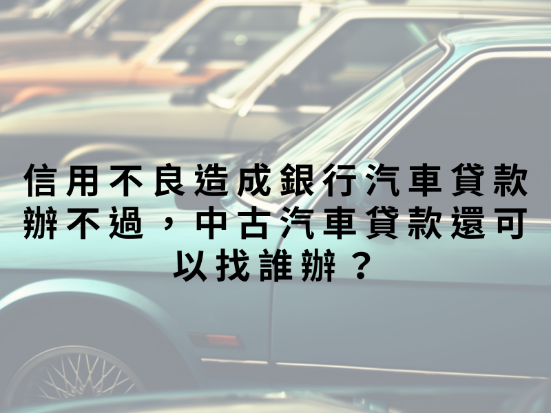 信用不良造成銀行汽車貸款辦不過，中古汽車貸款還可以找誰辦？